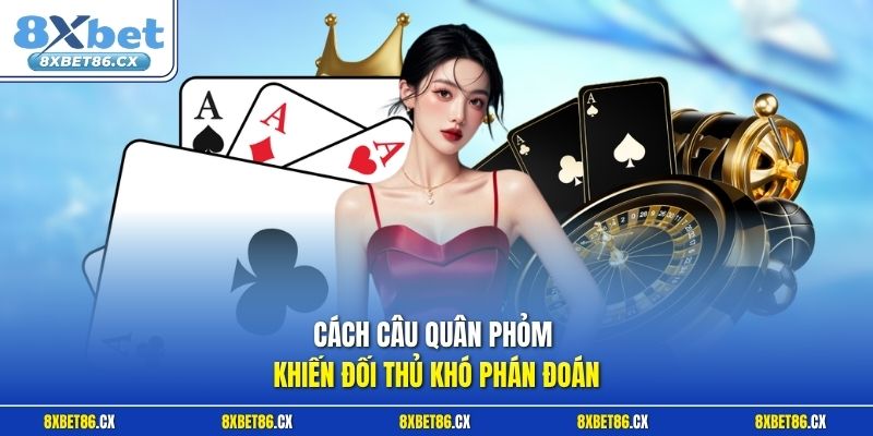 Cách câu quân Phỏm khiến đối thủ khó phán đoán